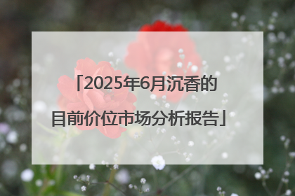 2025年6月沉香的目前价位市场分析报告