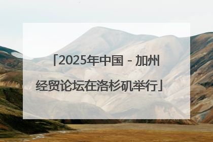 2025年中国－加州经贸论坛在洛杉矶举行