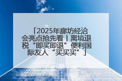 2025年廊坊经洽会亮点抢先看丨离境退税“即买即退”便利国际友人“买买买”