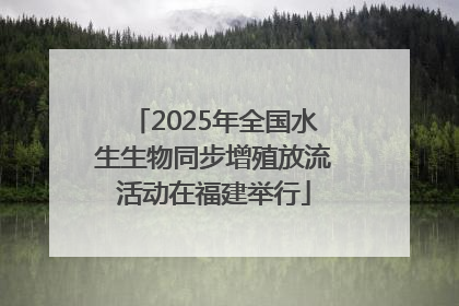 2025年全国水生生物同步增殖放流活动在福建举行