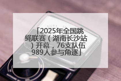 2025年全国跳绳联赛（湖南长沙站）开幕，76支队伍989人参与角逐