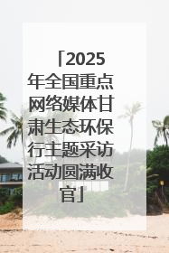 2025年全国重点网络媒体甘肃生态环保行主题采访活动圆满收官