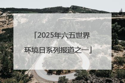 2025年六五世界环境日系列报道之一