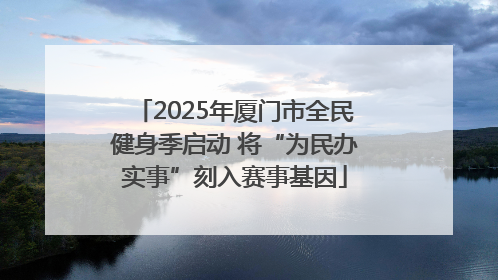 2025年厦门市全民健身季启动 将“为民办实事”刻入赛事基因