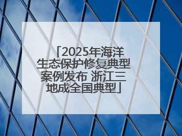 2025年海洋生态保护修复典型案例发布 浙江三地成全国典型