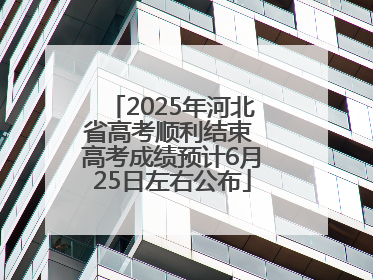 2025年河北省高考顺利结束 高考成绩预计6月25日左右公布