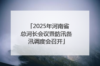2025年河南省总河长会议暨防汛备汛调度会召开