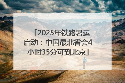 2025年铁路暑运启动：中国最北省会4小时35分可到北京