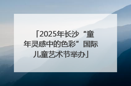 2025年长沙“童年灵感中的色彩”国际儿童艺术节举办