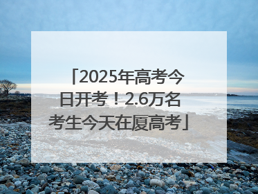 2025年高考今日开考！2.6万名考生今天在厦高考