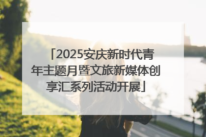 2025安庆新时代青年主题月暨文旅新媒体创享汇系列活动开展