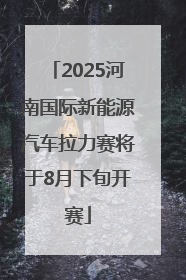 2025河南国际新能源汽车拉力赛将于8月下旬开赛