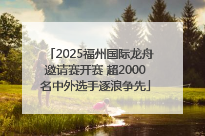 2025福州国际龙舟邀请赛开赛 超2000名中外选手逐浪争先