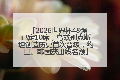 2026世界杯48强已定10席，乌兹别克斯坦创造历史首次晋级，约旦、韩国获出线名额
