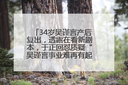 34岁吴谨言产后复出，透露在看新剧本，于正回怼质疑“吴谨言事业难再有起色”：女人在任何年纪都有她的光彩