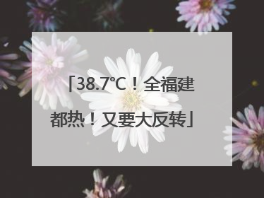 38.7℃！全福建都热！又要大反转