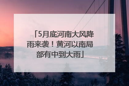 5月底河南大风降雨来袭！黄河以南局部有中到大雨