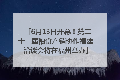 6月13日开幕！第二十一届粮食产销协作福建洽谈会将在福州举办
