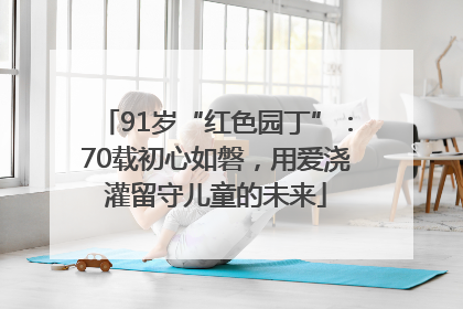 91岁“红色园丁”：70载初心如磐，用爱浇灌留守儿童的未来