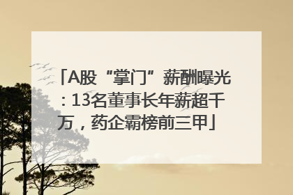 A股“掌门”薪酬曝光：13名董事长年薪超千万，药企霸榜前三甲
