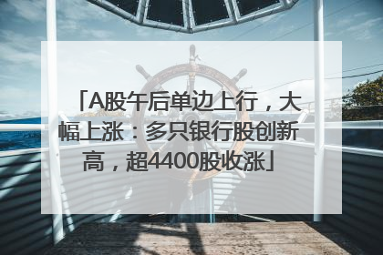 A股午后单边上行，大幅上涨：多只银行股创新高，超4400股收涨