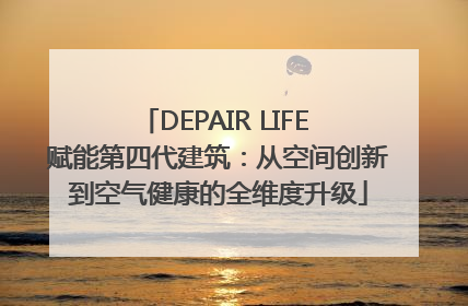 DEPAIR LIFE 赋能第四代建筑：从空间创新到空气健康的全维度升级