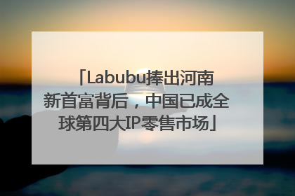Labubu捧出河南新首富背后，中国已成全球第四大IP零售市场