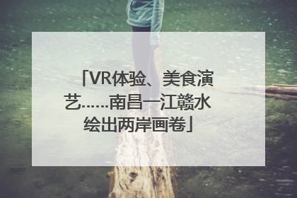 VR体验、美食演艺……南昌一江赣水绘出两岸画卷