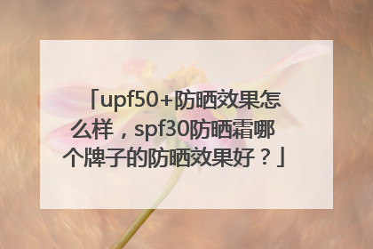 upf50+防晒效果怎么样，spf30防晒霜哪个牌子的防晒效果好？